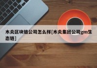 木炎区块链公司怎么样[木炎集团公司gm生态链]