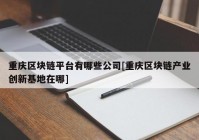 重庆区块链平台有哪些公司[重庆区块链产业创新基地在哪]