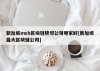 新加坡msb区块链牌照公司哪家好[新加坡最大区块链公司]