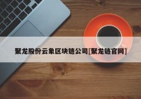 聚龙股份云象区块链公司[聚龙链官网]