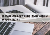 嘉兴口碑好区块链公司推荐[嘉兴区块链技术研究院有限公司]