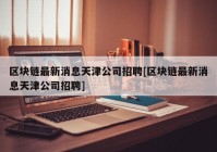 区块链最新消息天津公司招聘[区块链最新消息天津公司招聘]