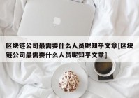 区块链公司最需要什么人员呢知乎文章[区块链公司最需要什么人员呢知乎文章]