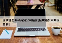 区块链怎么和商贸公司结合[区块链公司如何盈利]