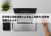 区块链公司最需要什么专业人员参与[区块链需要什么人才]