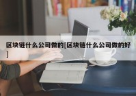 区块链什么公司做的[区块链什么公司做的好]