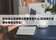 区块链公司资质认定要求是什么[区块链行业要办哪些许可证]