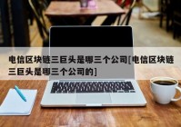 电信区块链三巨头是哪三个公司[电信区块链三巨头是哪三个公司的]