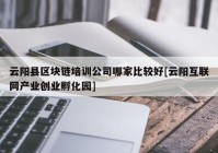 云阳县区块链培训公司哪家比较好[云阳互联网产业创业孵化园]