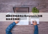 越南区块链游戏公司skymavis[在越南投资互联网]