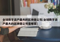 全球数字资产最大的区块链公司[全球数字资产最大的区块链公司是哪家]